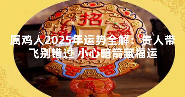 属鸡人2025年运势全解：贵人带飞别错过 小心暗箭藏福运